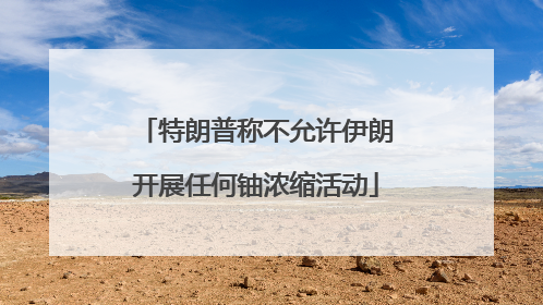特朗普称不允许伊朗开展任何铀浓缩活动