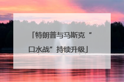 特朗普与马斯克“口水战”持续升级