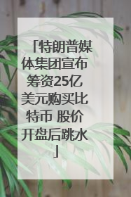 特朗普媒体集团宣布筹资25亿美元购买比特币 股价开盘后跳水