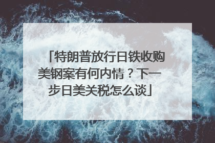 特朗普放行日铁收购美钢案有何内情？下一步日美关税怎么谈