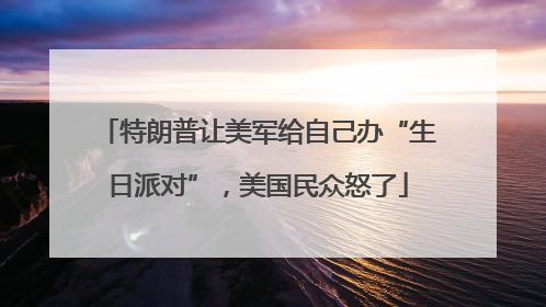 特朗普让美军给自己办“生日派对”，美国民众怒了