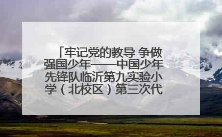 牢记党的教导 争做强国少年——中国少年先锋队临沂第九实验小学（北校区）第三次代表大会胜利召开