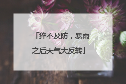猝不及防，暴雨之后天气大反转