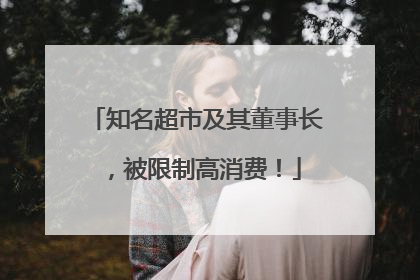 知名超市及其董事长，被限制高消费！