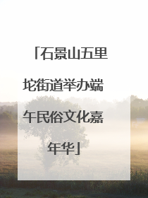石景山五里坨街道举办端午民俗文化嘉年华