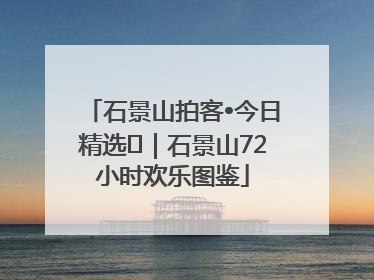 石景山拍客•今日精选⑲｜石景山72小时欢乐图鉴