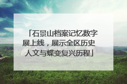 石景山档案记忆数字展上线，展示全区历史人文与蝶变复兴历程