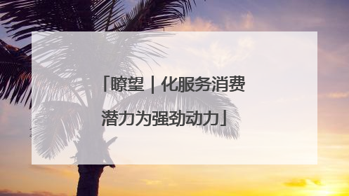 瞭望｜化服务消费潜力为强劲动力