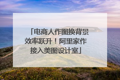 电商人作图换背景效率跃升！阿里家作接入美图设计室