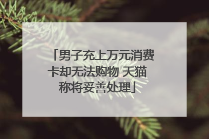 男子充上万元消费卡却无法购物 天猫称将妥善处理