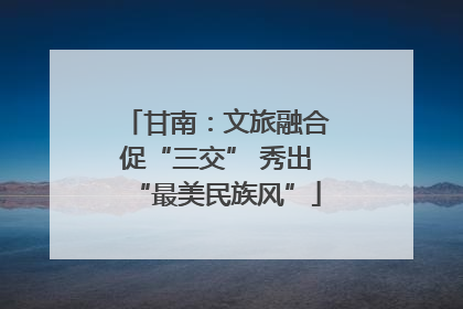 甘南：文旅融合促“三交” 秀出“最美民族风”