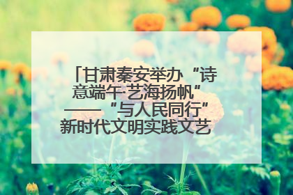 甘肃秦安举办“诗意端午·艺海扬帆”——“与人民同行”新时代文明实践文艺志愿服务活动