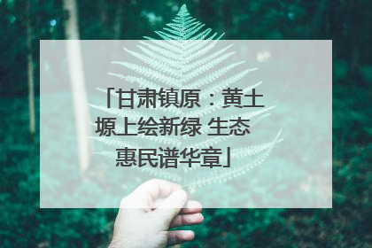 甘肃镇原：黄土塬上绘新绿 生态惠民谱华章