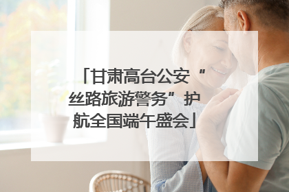 甘肃高台公安“丝路旅游警务”护航全国端午盛会