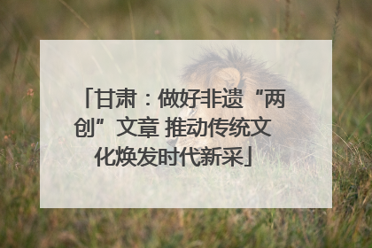 甘肃：做好非遗“两创”文章 推动传统文化焕发时代新采