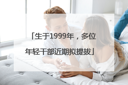 生于1999年，多位年轻干部近期拟提拔