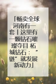 畅卖全球 河南有一套丨这里有一颗钻石璀璨夺目 柘城钻石：“链”就发展新动力