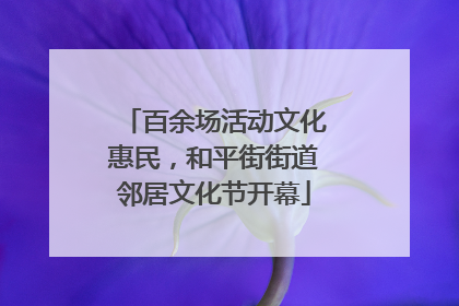 百余场活动文化惠民，和平街街道邻居文化节开幕