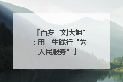 百岁“刘大姐”：用一生践行“为人民服务”