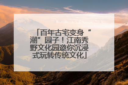 百年古宅变身“潮”园子！江南秀野文化园邀你沉浸式玩转传统文化