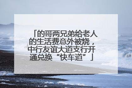 的哥两兄弟给老人的生活费意外被烧，中行友谊大道支行开通兑换“快车道”