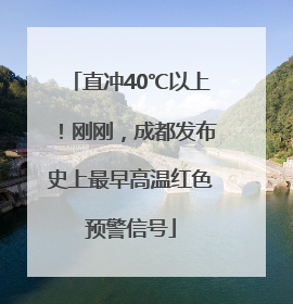 直冲40℃以上！刚刚，成都发布史上最早高温红色预警信号