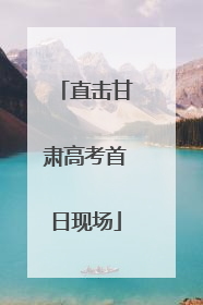 直击甘肃高考首日现场