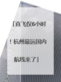 直飞仅6小时！杭州最远国内航线来了