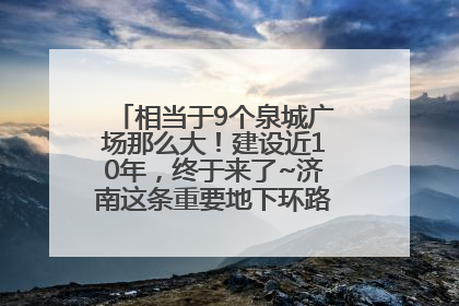相当于9个泉城广场那么大！建设近10年，终于来了~济南这条重要地下环路将开始试运行→
