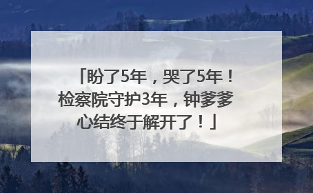 盼了5年，哭了5年！检察院守护3年，钟爹爹心结终于解开了！