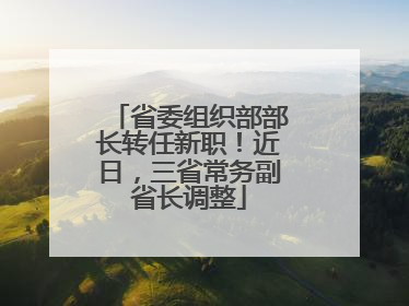 省委组织部部长转任新职！近日，三省常务副省长调整