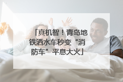 真机智！青岛地铁洒水车秒变“消防车”平息大火
