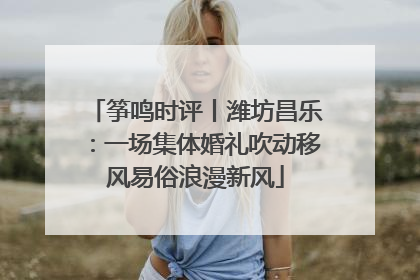 筝鸣时评丨潍坊昌乐：一场集体婚礼吹动移风易俗浪漫新风