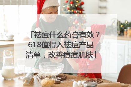 祛痘什么药膏有效？618值得入祛痘产品清单，改善痘痘肌肤