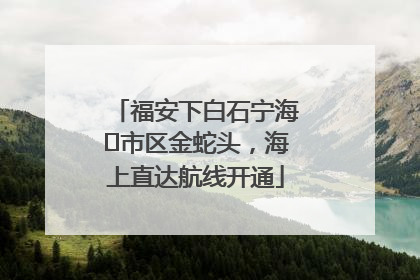 福安下白石宁海⇆市区金蛇头，海上直达航线开通