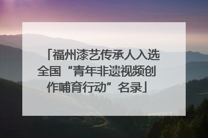 福州漆艺传承人入选全国“青年非遗视频创作哺育行动”名录