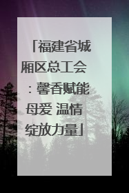 福建省城厢区总工会：馨香赋能母爱 温情绽放力量