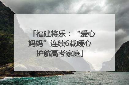 福建将乐：“爱心妈妈”连续6载暖心护航高考家庭