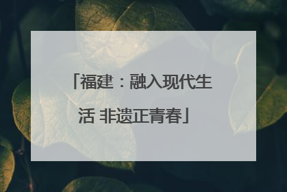 福建：融入现代生活 非遗正青春