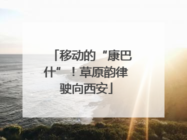移动的“康巴什”！草原韵律驶向西安