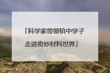 科学家带领镇中学子走进奇妙材料世界