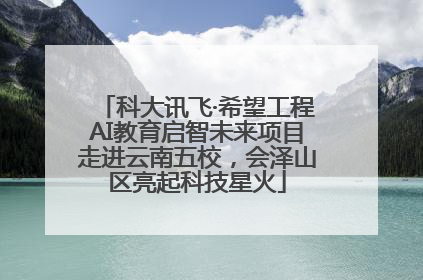 科大讯飞·希望工程AI教育启智未来项目走进云南五校，会泽山区亮起科技星火