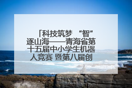 科技筑梦 “智”逐山海——青海省第十五届中小学生机器人竞赛 暨第八届创新设计大赛见闻