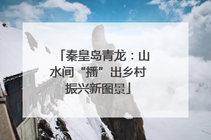 秦皇岛青龙：山水间“播”出乡村振兴新图景