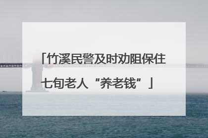 竹溪民警及时劝阻保住七旬老人“养老钱”