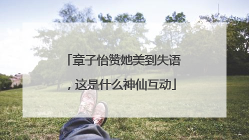 章子怡赞她美到失语，这是什么神仙互动