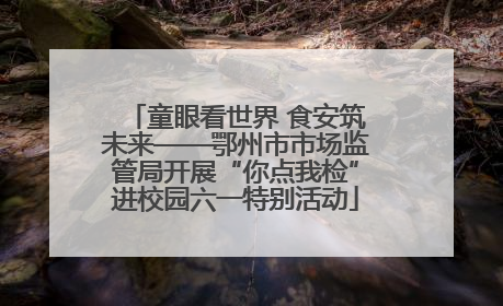 童眼看世界 食安筑未来——鄂州市市场监管局开展“你点我检”进校园六一特别活动