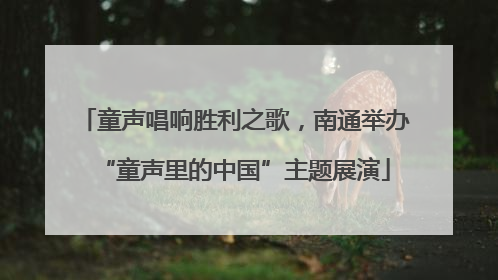 童声唱响胜利之歌，南通举办“童声里的中国”主题展演