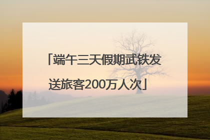 端午三天假期武铁发送旅客200万人次