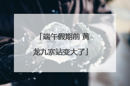 端午假期前 黄龙九寨站变大了